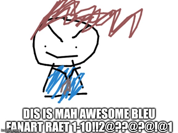 Blank White Template | DIS IS MAH AWESOME BLEU FANART RAET 1-10!!2@??@?@!@1 | image tagged in blank white template | made w/ Imgflip meme maker