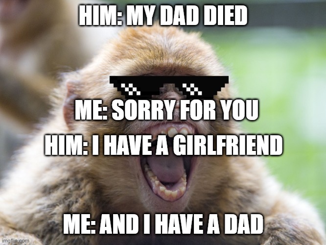 EPICK | HIM: MY DAD DIED; ME: SORRY FOR YOU; HIM: I HAVE A GIRLFRIEND; ME: AND I HAVE A DAD | image tagged in monkey with wide-open mouth | made w/ Imgflip meme maker