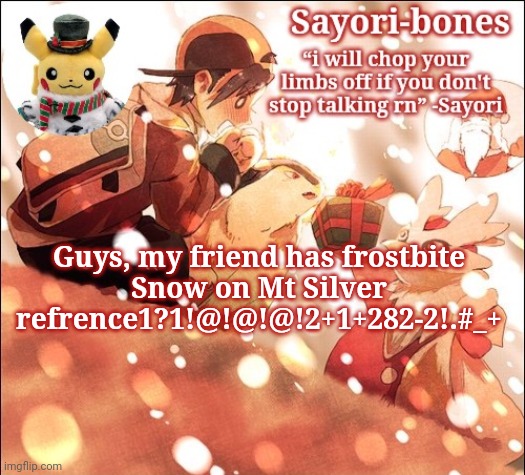 Sayori's Christmas Temp but it's Heart Gold | Guys, my friend has frostbite
Snow on Mt Silver refrence1?1!@!@!@!2+1+282-2!.#_+ | image tagged in sayori's christmas temp but it's heart gold | made w/ Imgflip meme maker