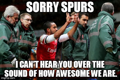 SORRY SPURS I CAN'T HEAR YOU OVER THE SOUND OF HOW AWESOME WE ARE. | image tagged in 2-0 theo walcott | made w/ Imgflip meme maker