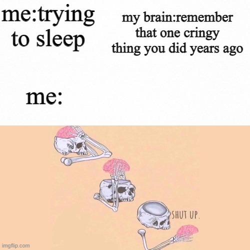 hi | me:trying to sleep; my brain:remember that one cringy thing you did years ago; me: | image tagged in white backround | made w/ Imgflip meme maker
