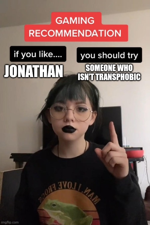 gaming recommendation | JONATHAN; SOMEONE WHO ISN'T TRANSPHOBIC | image tagged in gaming recommendation | made w/ Imgflip meme maker