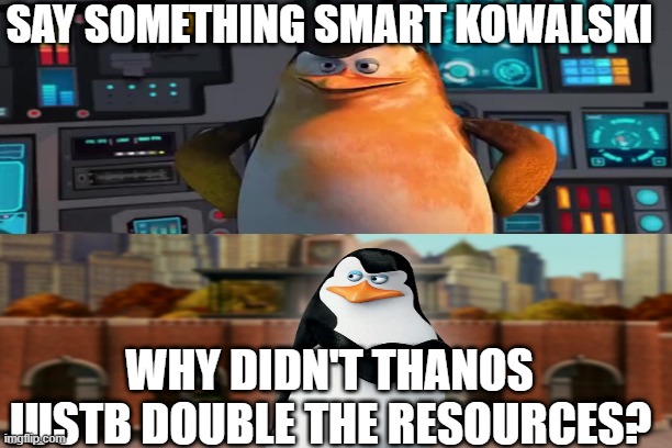 Penguins x thanos | SAY SOMETHING SMART KOWALSKI; WHY DIDN'T THANOS JUSTB DOUBLE THE RESOURCES? | image tagged in thanos | made w/ Imgflip meme maker