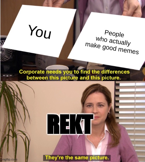 They're The Same Picture Meme | You People who actually make good memes REKT | image tagged in memes,they're the same picture | made w/ Imgflip meme maker