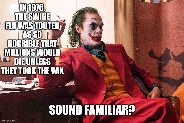 Different tyrannical government, same fear tactics. The original outbreak had one death and 13 infected. | IN 1976, THE SWINE FLU WAS TOUTED AS SO HORRIBLE THAT MILLIONS WOULD DIE UNLESS THEY TOOK THE VAX; SOUND FAMILIAR? | image tagged in joker coronavirus sars swine flu y2k | made w/ Imgflip meme maker