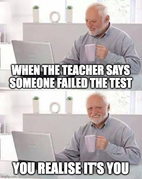 Hide the Pain Harold Meme | WHEN THE TEACHER SAYS SOMEONE FAILED THE TEST; YOU REALISE IT'S YOU | image tagged in memes,hide the pain harold | made w/ Imgflip meme maker