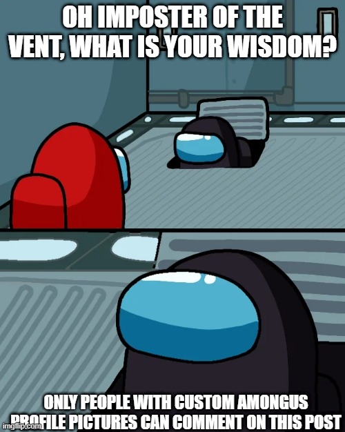 lets see ;) | OH IMPOSTER OF THE VENT, WHAT IS YOUR WISDOM? ONLY PEOPLE WITH CUSTOM AMONGUS PROFILE PICTURES CAN COMMENT ON THIS POST | image tagged in impostor of the vent | made w/ Imgflip meme maker