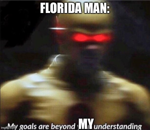 Florida Man | FLORIDA MAN: MY | image tagged in my goals are beyond your understanding,florida man | made w/ Imgflip meme maker