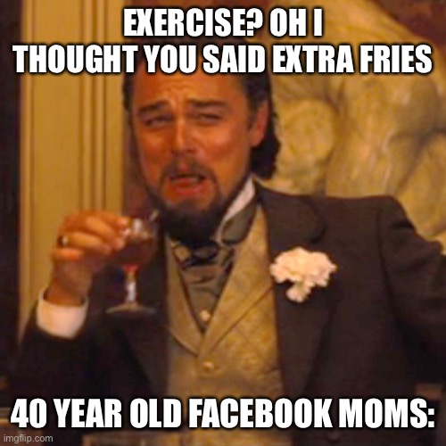 Laughing Leo | EXERCISE? OH I THOUGHT YOU SAID EXTRA FRIES; 40 YEAR OLD FACEBOOK MOMS: | image tagged in memes,laughing leo | made w/ Imgflip meme maker