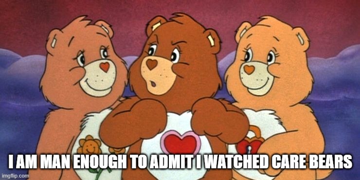 Care Bears | I AM MAN ENOUGH TO ADMIT I WATCHED CARE BEARS | image tagged in classic cartoons | made w/ Imgflip meme maker