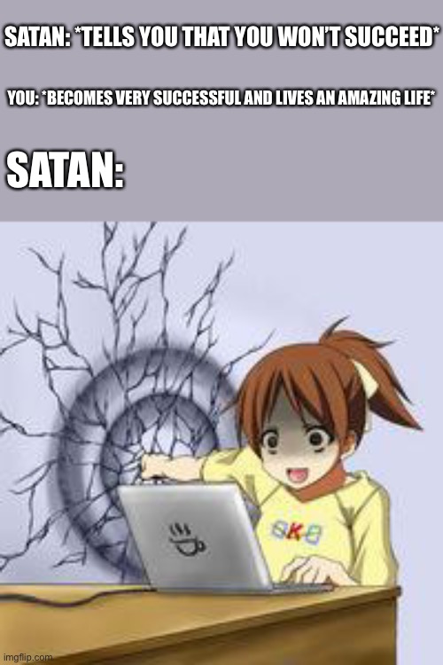 Another victory for u ? | SATAN: *TELLS YOU THAT YOU WON’T SUCCEED*; YOU: *BECOMES VERY SUCCESSFUL AND LIVES AN AMAZING LIFE*; SATAN: | image tagged in anime wall punch | made w/ Imgflip meme maker