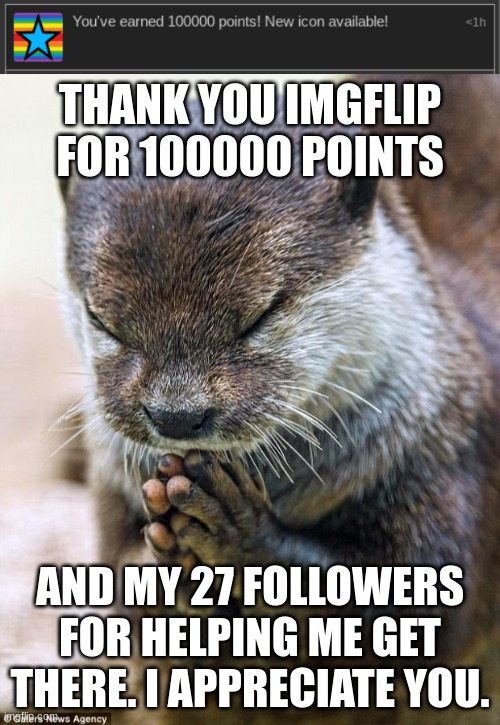 thanks | THANK YOU IMGFLIP FOR 100000 POINTS; AND MY 27 FOLLOWERS FOR HELPING ME GET THERE. I APPRECIATE YOU. | image tagged in thank you lord otter,thanks,100k points | made w/ Imgflip meme maker