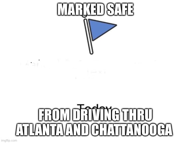 Marked safe from | MARKED SAFE; FROM DRIVING THRU ATLANTA AND CHATTANOOGA | image tagged in marked safe from | made w/ Imgflip meme maker