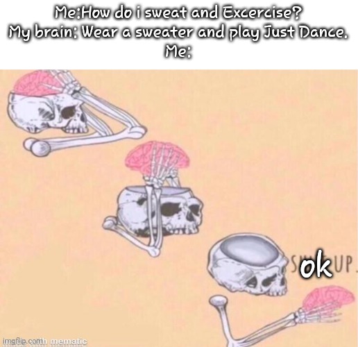I'm happier than ever.......(○~●) | ok; Me:How do i sweat and Excercise?
My brain: Wear a sweater and play Just Dance.
Me: | image tagged in skeleton shut up meme | made w/ Imgflip meme maker