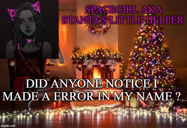 Spacegirl christmas temp 2 | DID ANYONE NOTICE I MADE A ERROR IN MY NAME ? | image tagged in spacegirl christmas temp 2 | made w/ Imgflip meme maker