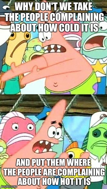 Put It Somewhere Else Patrick | WHY DON'T WE TAKE THE PEOPLE COMPLAINING ABOUT HOW COLD IT IS AND PUT THEM WHERE THE PEOPLE ARE COMPLAINING ABOUT HOW HOT IT IS | image tagged in memes,put it somewhere else patrick,AdviceAnimals | made w/ Imgflip meme maker
