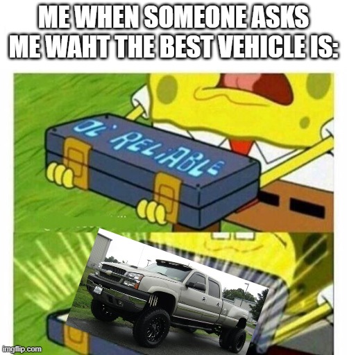cateye gang anyone?? | ME WHEN SOMEONE ASKS ME WAHT THE BEST VEHICLE IS: | image tagged in old reliable,chevy,truck | made w/ Imgflip meme maker