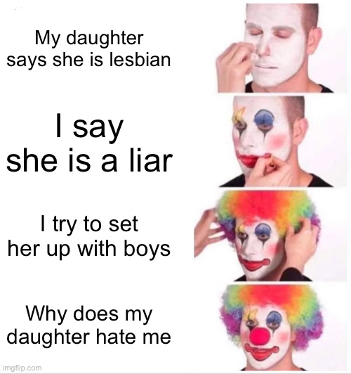 Image title | My daughter says she is lesbian; I say she is a liar; I try to set her up with boys; Why does my daughter hate me | image tagged in memes,clown applying makeup | made w/ Imgflip meme maker