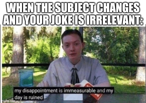 My dissapointment is immeasurable and my day is ruined | WHEN THE SUBJECT CHANGES AND YOUR JOKE IS IRRELEVANT: | image tagged in my dissapointment is immeasurable and my day is ruined | made w/ Imgflip meme maker