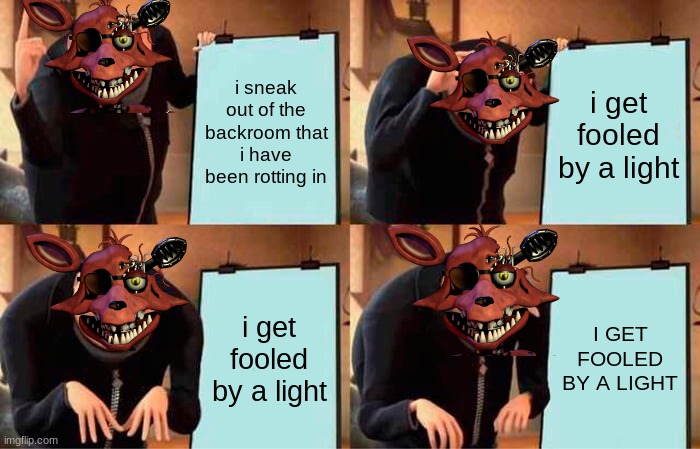 withered foxy meme | i sneak out of the backroom that i have been rotting in; i get fooled by a light; i get fooled by a light; I GET FOOLED BY A LIGHT | image tagged in memes,gru's plan | made w/ Imgflip meme maker