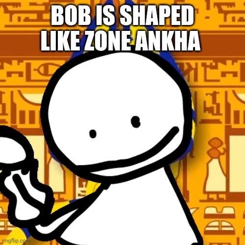 BOB IS SHAPED LIKE ZONE ANKHA | made w/ Imgflip meme maker