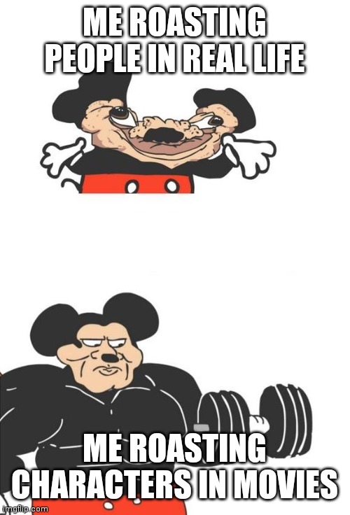 Buff Mickey Mouse |  ME ROASTING PEOPLE IN REAL LIFE; ME ROASTING CHARACTERS IN MOVIES | image tagged in buff mickey mouse | made w/ Imgflip meme maker