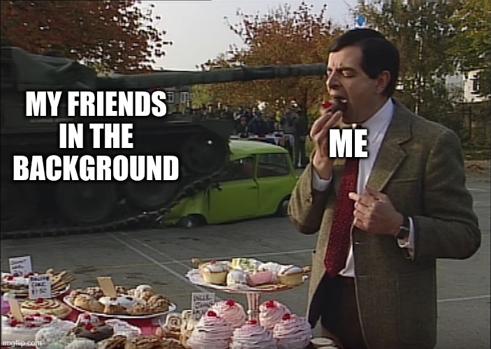 Isnt this true | MY FRIENDS IN THE BACKGROUND; ME | image tagged in mr bean tank | made w/ Imgflip meme maker