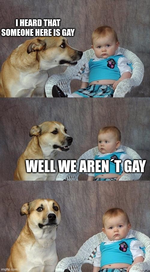 Dad Joke Dog Meme | I HEARD THAT SOMEONE HERE IS GAY; WELL WE AREN´T GAY | image tagged in memes,dad joke dog | made w/ Imgflip meme maker