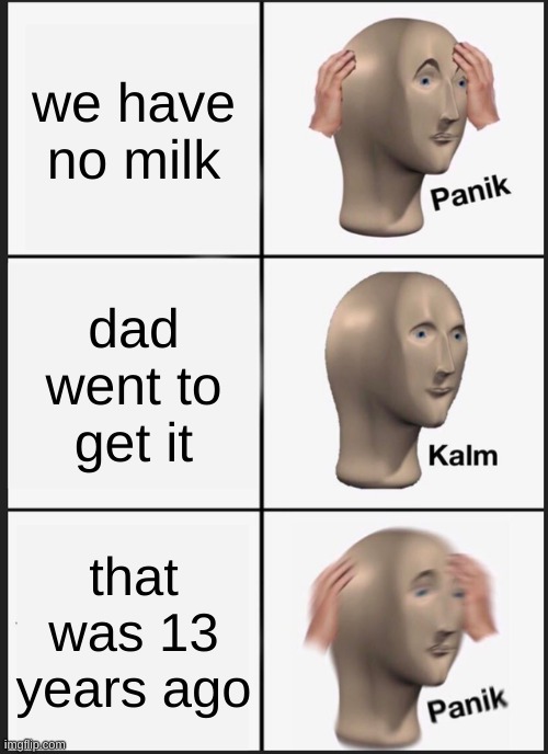 ..... | we have no milk; dad went to get it; that was 13 years ago | image tagged in memes,panik kalm panik | made w/ Imgflip meme maker