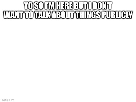 Blank White Template | YO SO I’M HERE BUT I DON’T WANT TO TALK ABOUT THINGS PUBLICLY | image tagged in blank white template | made w/ Imgflip meme maker
