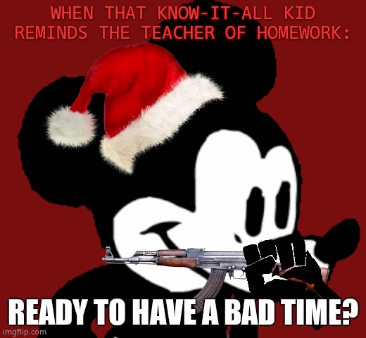 This is FNF /SNS\ | WHEN THAT KNOW-IT-ALL KID REMINDS THE TEACHER OF HOMEWORK:; READY TO HAVE A BAD TIME? | image tagged in suicide mouse fnf meme template | made w/ Imgflip meme maker