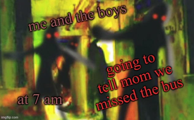 random shit i made | me and the boys; going to tell mom we missed the bus; at 7 am | image tagged in me and the boys at 2am looking for x | made w/ Imgflip meme maker