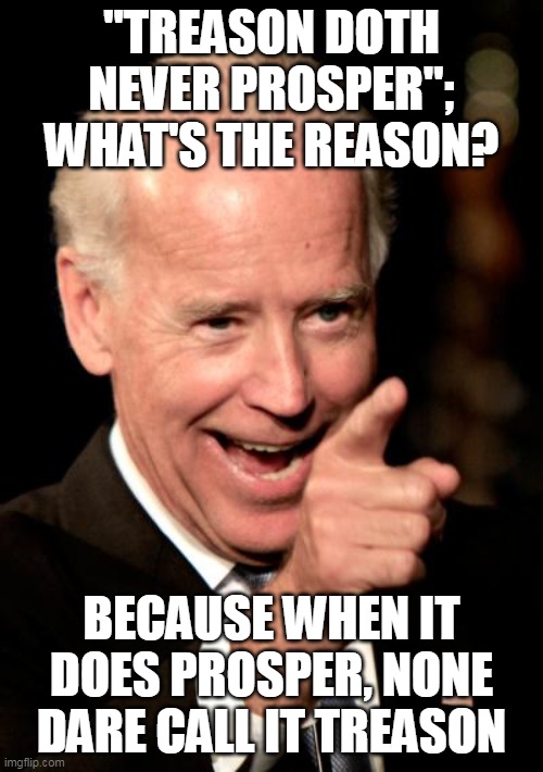Call it what it is and him what he is | "TREASON DOTH NEVER PROSPER"; WHAT'S THE REASON? BECAUSE WHEN IT DOES PROSPER, NONE DARE CALL IT TREASON | image tagged in memes,smilin biden | made w/ Imgflip meme maker