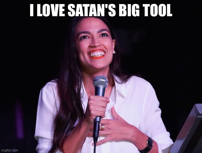 AOC’s gets us man | I LOVE SATAN'S BIG TOOL | image tagged in aoc crazy,funny,happy,satanic woody | made w/ Imgflip meme maker