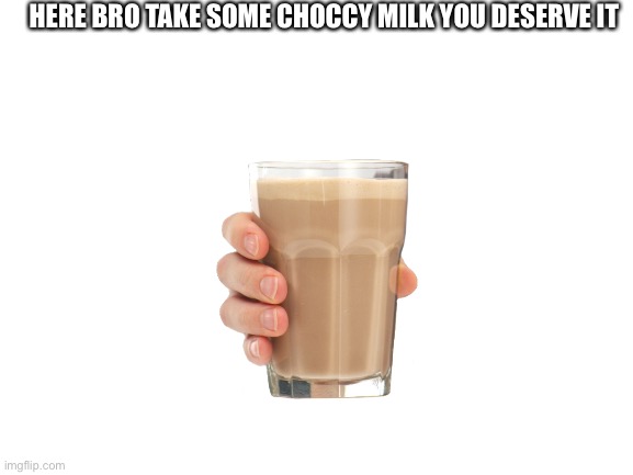 Gift | HERE BRO TAKE SOME CHOCCY MILK YOU DESERVE IT | image tagged in blank white template | made w/ Imgflip meme maker