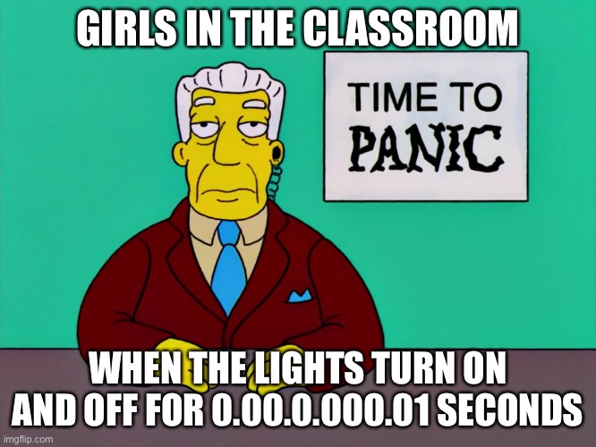 Time to Panic | GIRLS IN THE CLASSROOM; WHEN THE LIGHTS TURN ON AND OFF FOR 0.00.0.000.01 SECONDS | image tagged in time to panic | made w/ Imgflip meme maker