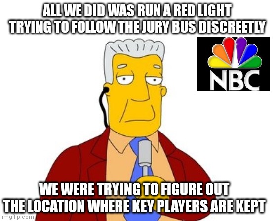 The Police BodyCam footage shows nothing concerning at all ; ) | ALL WE DID WAS RUN A RED LIGHT TRYING TO FOLLOW THE JURY BUS DISCREETLY; WE WERE TRYING TO FIGURE OUT THE LOCATION WHERE KEY PLAYERS ARE KEPT | image tagged in news report,nbc,msnbc,kyle rittenhouse,msm lies,blm | made w/ Imgflip meme maker