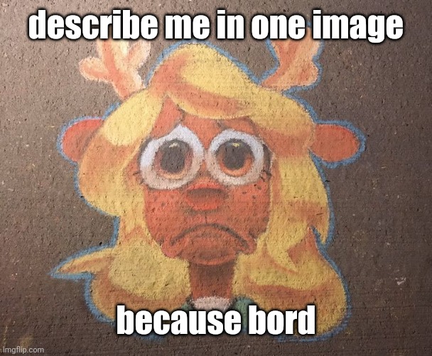 Zad | describe me in one image; because bord | image tagged in zad | made w/ Imgflip meme maker