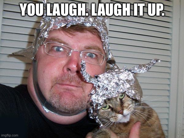 tin foil hat | YOU LAUGH. LAUGH IT UP. | image tagged in tin foil hat | made w/ Imgflip meme maker