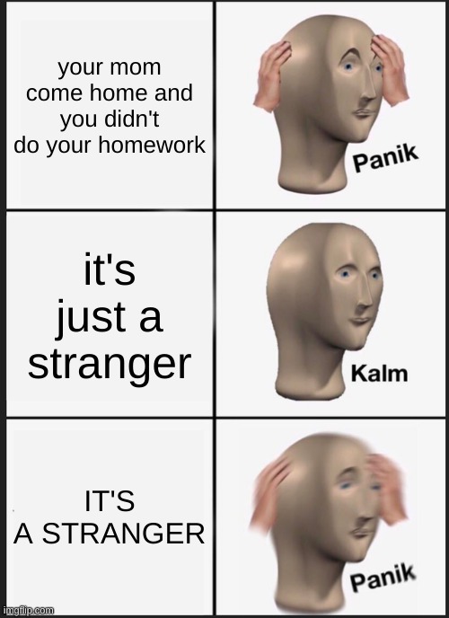 Panik Kalm Panik Meme | your mom come home and you didn't do your homework; it's just a stranger; IT'S A STRANGER | image tagged in memes,panik kalm panik | made w/ Imgflip meme maker