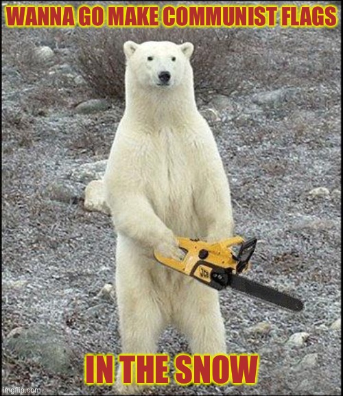 chainsaw polar bear | WANNA GO MAKE COMMUNIST FLAGS IN THE SNOW | image tagged in chainsaw polar bear | made w/ Imgflip meme maker