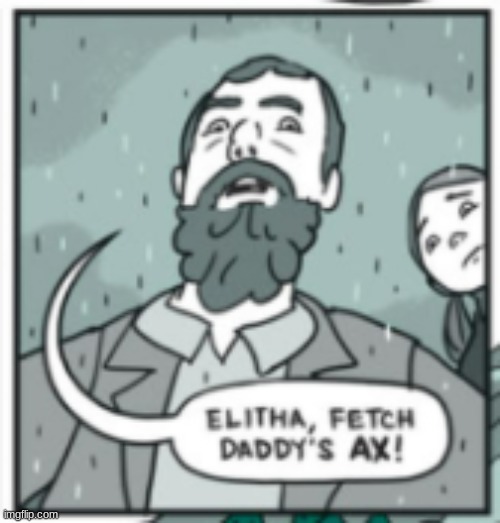 elitha, fetch daddy's ax | image tagged in elitha fetch daddy's ax | made w/ Imgflip meme maker