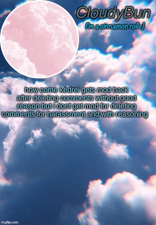 im not gonna worry about it though, how are you guys? | how come kedrei gets mod back after deleting comments without good reason but i dont get mod for deleting comments for harassment and with reasoning | image tagged in cloudybun template | made w/ Imgflip meme maker