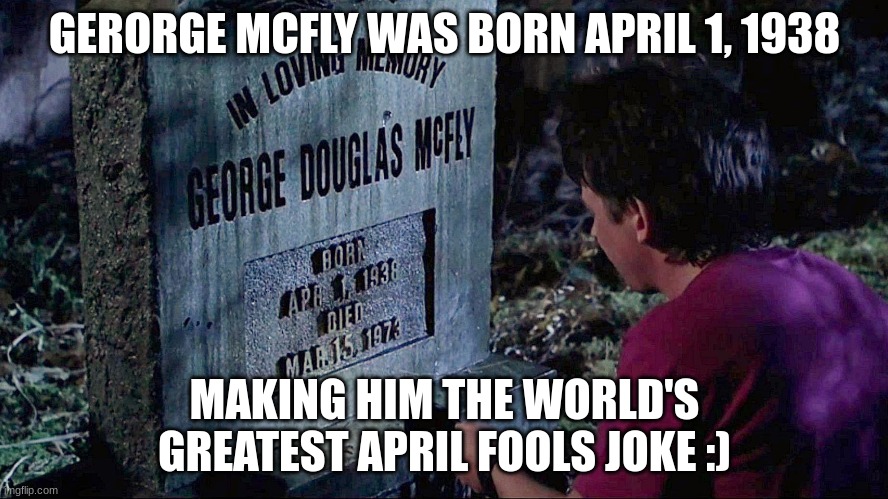 comedy gold... | GERORGE MCFLY WAS BORN APRIL 1, 1938; MAKING HIM THE WORLD'S GREATEST APRIL FOOLS JOKE :) | image tagged in oh wow are you actually reading these tags,wow,shitpost,max | made w/ Imgflip meme maker