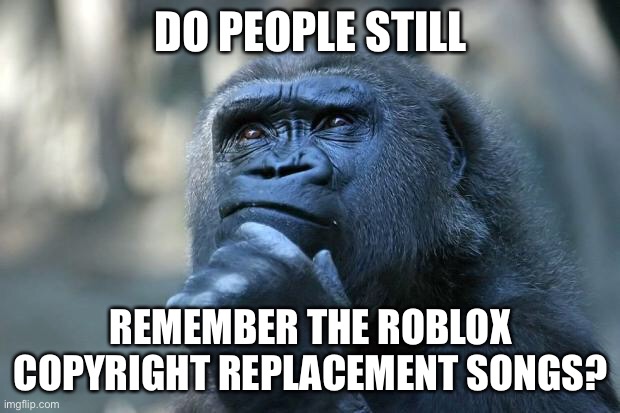 Deep Thoughts | DO PEOPLE STILL; REMEMBER THE ROBLOX COPYRIGHT REPLACEMENT SONGS? | image tagged in deep thoughts | made w/ Imgflip meme maker