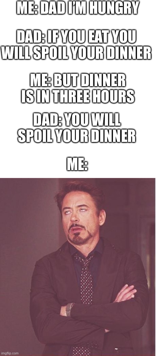 I couldn’t think of a title. | ME: DAD I’M HUNGRY; DAD: IF YOU EAT YOU WILL SPOIL YOUR DINNER; ME: BUT DINNER IS IN THREE HOURS; DAD: YOU WILL SPOIL YOUR DINNER; ME: | image tagged in memes,face you make robert downey jr,dinner | made w/ Imgflip meme maker