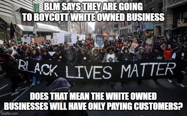 BLM boycott | BLM SAYS THEY ARE GOING TO BOYCOTT WHITE OWNED BUSINESS; DOES THAT MEAN THE WHITE OWNED BUSINESSES WILL HAVE ONLY PAYING CUSTOMERS? | image tagged in black lives matter,white owned business,boycott,paying customer | made w/ Imgflip meme maker