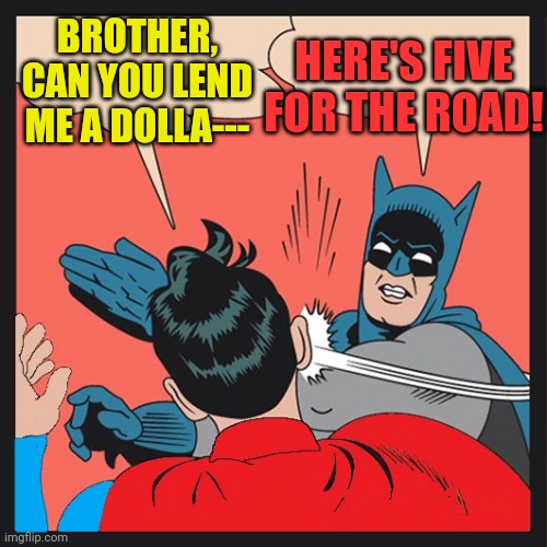 Batman Slapping Superman | HERE'S FIVE FOR THE ROAD! BROTHER, CAN YOU LEND ME A DOLLA--- | image tagged in batman slapping superman | made w/ Imgflip meme maker