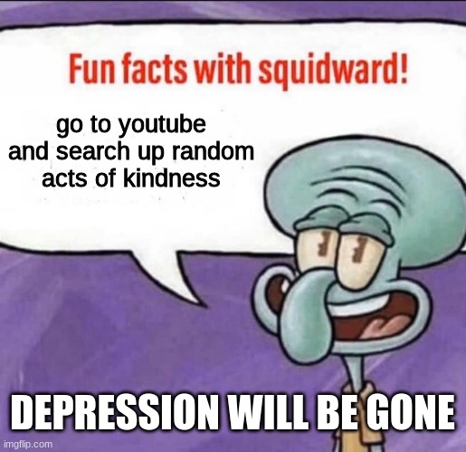 its true | go to youtube and search up random acts of kindness; DEPRESSION WILL BE GONE | image tagged in fun facts with squidward,truth,happy,nice,meme,hehe | made w/ Imgflip meme maker