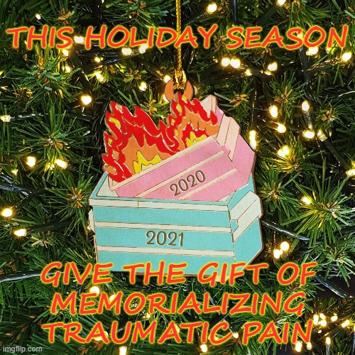 For those Happy Holidays | THIS HOLIDAY SEASON; GIVE THE GIFT OF
MEMORIALIZING
TRAUMATIC PAIN | image tagged in memes,dumpster fire,2021,holidays,ornament,christmas | made w/ Imgflip meme maker